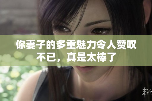 你妻子的多重魅力令人赞叹不已，真是太棒了