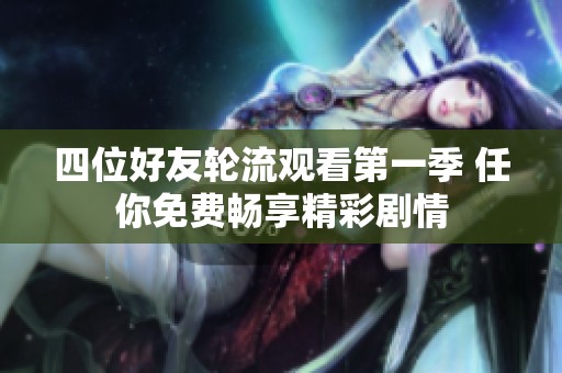 四位好友轮流观看第一季 任你免费畅享精彩剧情