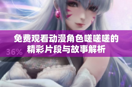 免费观看动漫角色嗟嗟嗟的精彩片段与故事解析