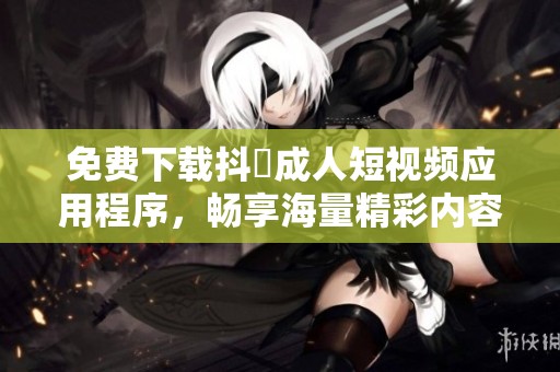 免费下载抖抈成人短视频应用程序，畅享海量精彩内容