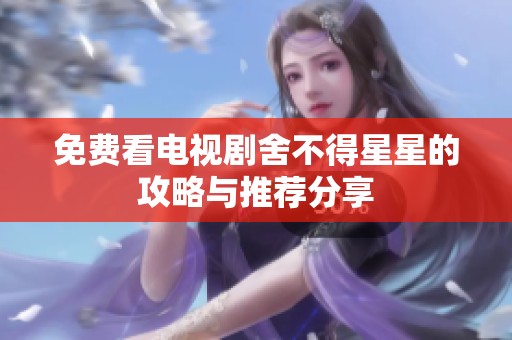 免费看电视剧舍不得星星的攻略与推荐分享