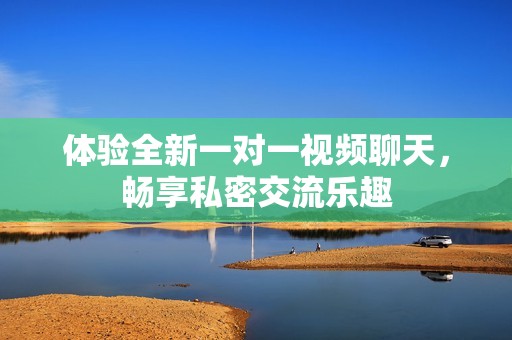 体验全新一对一视频聊天，畅享私密交流乐趣