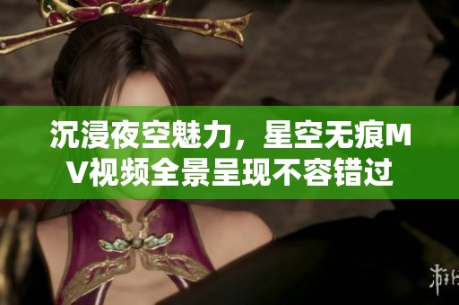 沉浸夜空魅力，星空无痕MV视频全景呈现不容错过