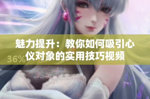 魅力提升：教你如何吸引心仪对象的实用技巧视频