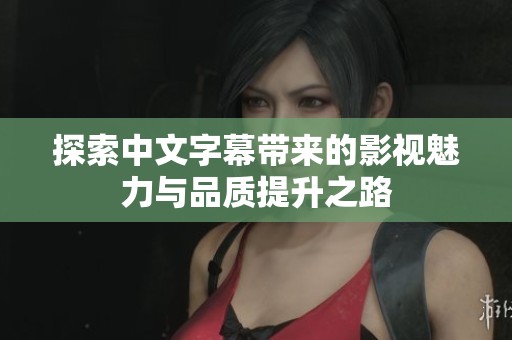 探索中文字幕带来的影视魅力与品质提升之路