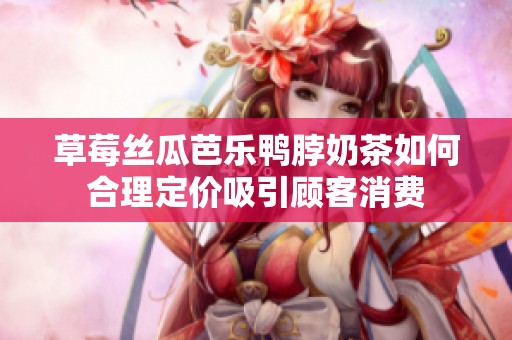 草莓丝瓜芭乐鸭脖奶茶如何合理定价吸引顾客消费