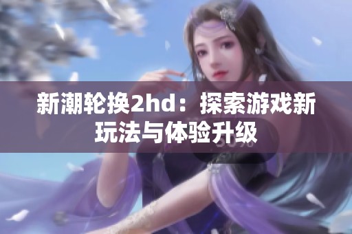 新潮轮换2hd：探索游戏新玩法与体验升级
