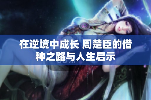 在逆境中成长 周楚臣的借种之路与人生启示