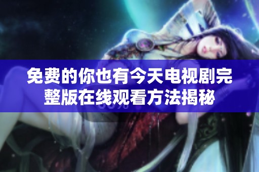免费的你也有今天电视剧完整版在线观看方法揭秘