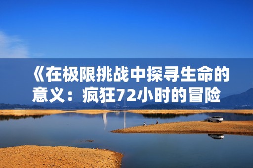 《在极限挑战中探寻生命的意义:疯狂72小时的冒险旅程》 《在极限挑战中探寻生命的意义:疯狂72小时的冒险旅程》