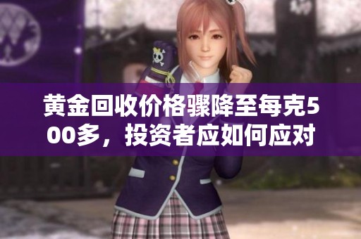 黄金回收价格骤降至每克500多,投资者应如何应对 黄金回收价格骤降至每克500多,投资者应如何应对