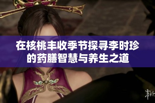 在核桃丰收季节探寻李时珍的药膳智慧与养生之道