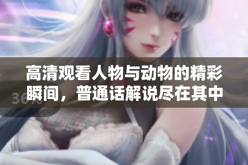 高清观看人物与动物的精彩瞬间，普通话解说尽在其中