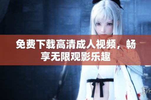 免费下载高清成人视频，畅享无限观影乐趣