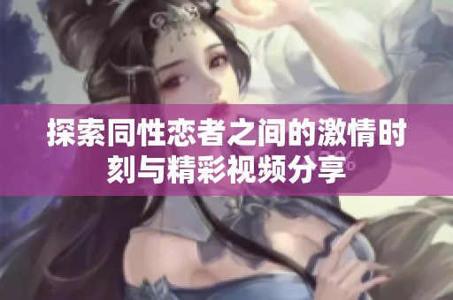 探索同性恋者之间的激情时刻与精彩视频分享