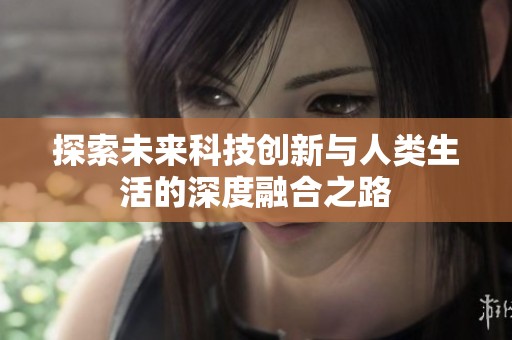 探索未来科技创新与人类生活的深度融合之路