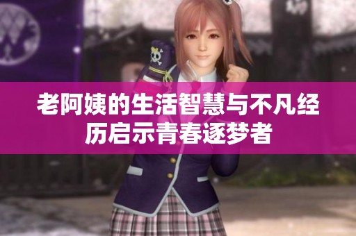 老阿姨的生活智慧与不凡经历启示青春逐梦者