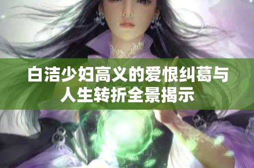 白洁少妇高义的爱恨纠葛与人生转折全景揭示
