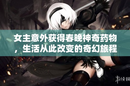 女主意外获得春晚神奇药物，生活从此改变的奇幻旅程
