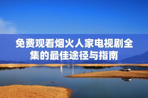 免费观看烟火人家电视剧全集的最佳途径与指南