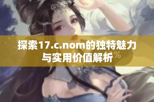 探索17.c.nom的独特魅力与实用价值解析 探索17.c.nom的独特魅力与实用价值解析