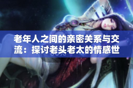老年人之间的亲密关系与交流：探讨老头老太的情感世界