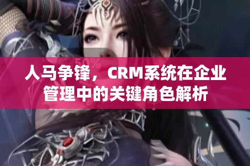 人马争锋，CRM系统在企业管理中的关键角色解析