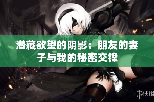 潜藏欲望的阴影：朋友的妻子与我的秘密交锋