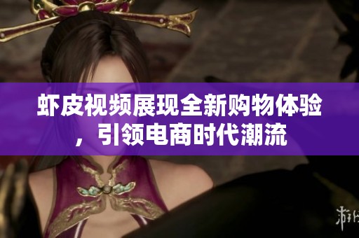 虾皮视频展现全新购物体验，引领电商时代潮流