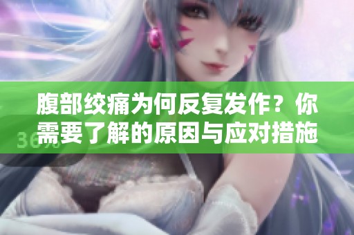 腹部绞痛为何反复发作？你需要了解的原因与应对措施