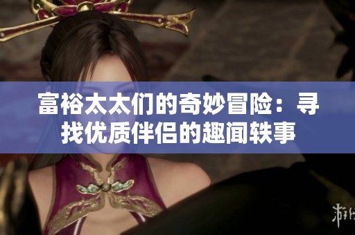 富裕太太们的奇妙冒险：寻找优质伴侣的趣闻轶事