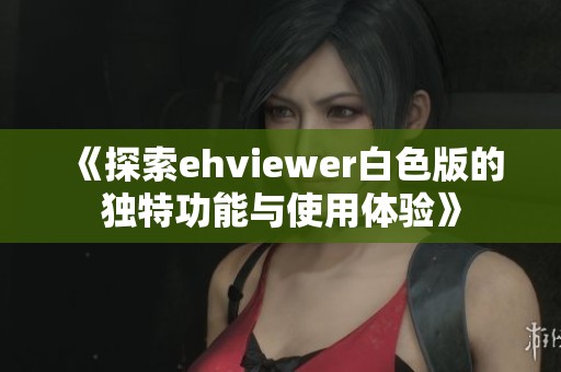 《探索ehviewer白色版的独特功能与使用体验》