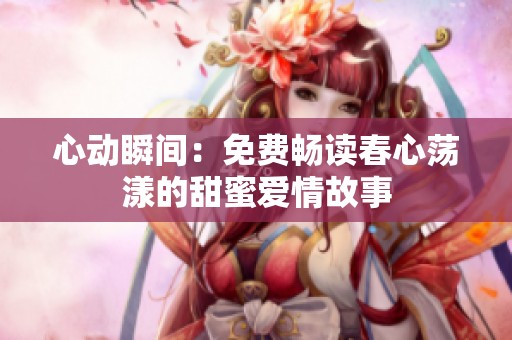 心动瞬间：免费畅读春心荡漾的甜蜜爱情故事