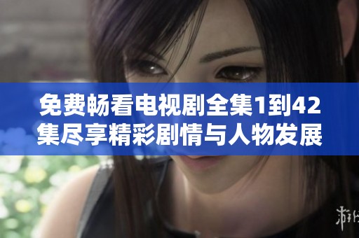 免费畅看电视剧全集1到42集尽享精彩剧情与人物发展