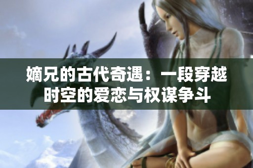 嫡兄的古代奇遇：一段穿越时空的爱恋与权谋争斗