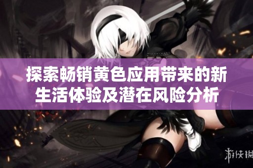 探索畅销黄色应用带来的新生活体验及潜在风险分析