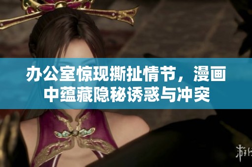 办公室惊现撕扯情节，漫画中蕴藏隐秘诱惑与冲突