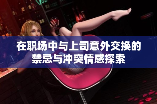 在职场中与上司意外交换的禁忌与冲突情感探索