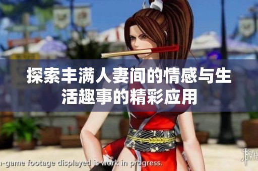 探索丰满人妻间的情感与生活趣事的精彩应用