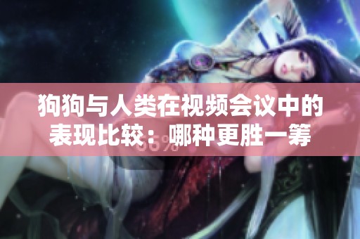 狗狗与人类在视频会议中的表现比较：哪种更胜一筹