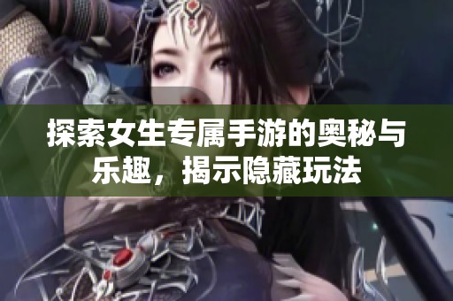 探索女生专属手游的奥秘与乐趣，揭示隐藏玩法