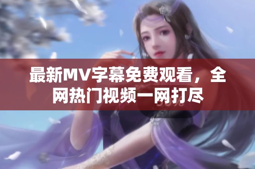最新MV字幕免费观看，全网热门视频一网打尽