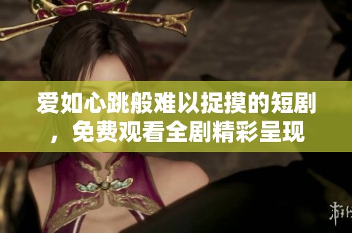 爱如心跳般难以捉摸的短剧，免费观看全剧精彩呈现
