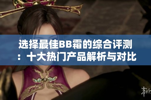 选择最佳BB霜的综合评测：十大热门产品解析与对比
