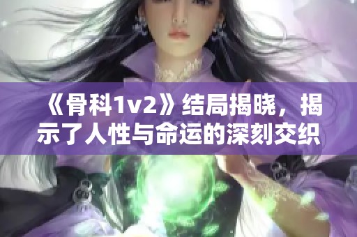 《骨科1v2》结局揭晓，揭示了人性与命运的深刻交织