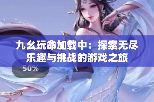 九幺玩命加载中：探索无尽乐趣与挑战的游戏之旅
