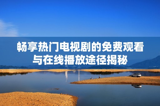 畅享热门电视剧的免费观看与在线播放途径揭秘