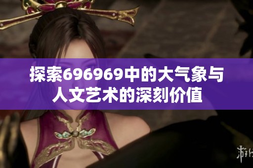 探索696969中的大气象与人文艺术的深刻价值