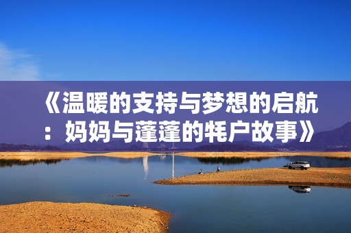 《温暖的支持与梦想的启航：妈妈与蓬蓬的牦户故事》