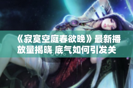 《寂寞空庭春欲晚》最新播放量揭晓 底气如何引发关注